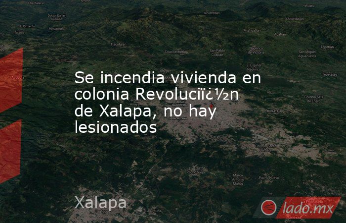 Se incendia vivienda en colonia Revoluciï¿½n de Xalapa, no hay lesionados. Noticias en tiempo real