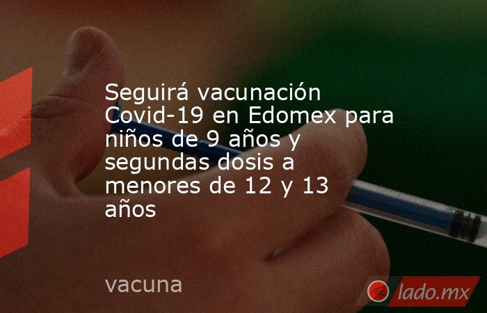 Seguirá vacunación Covid-19 en Edomex para niños de 9 años y segundas dosis a menores de 12 y 13 años . Noticias en tiempo real