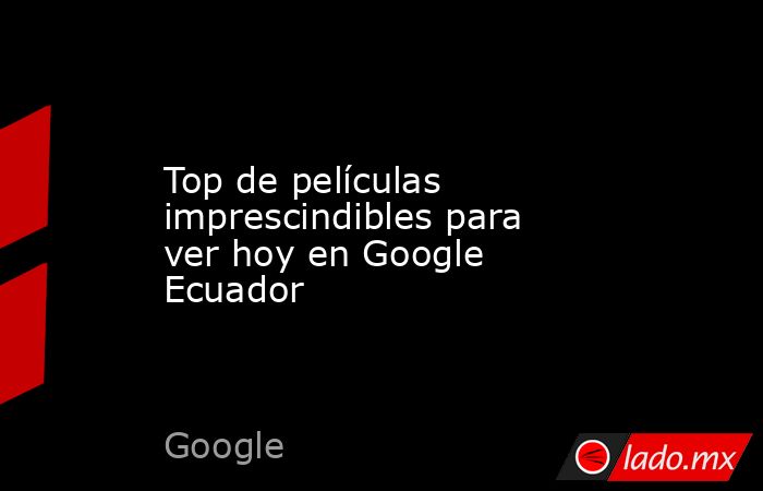Top de películas imprescindibles para ver hoy en Google Ecuador. Noticias en tiempo real