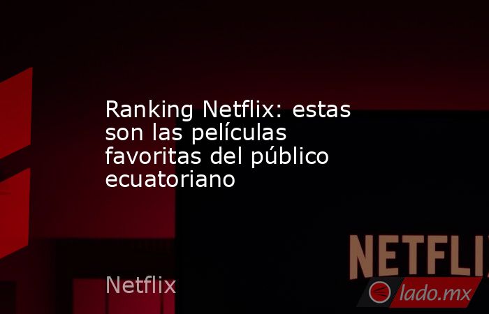 Ranking Netflix: estas son las películas favoritas del público ecuatoriano. Noticias en tiempo real