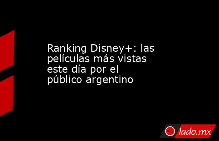 Ranking Disney+: las películas más vistas este día por el público argentino. Noticias en tiempo real