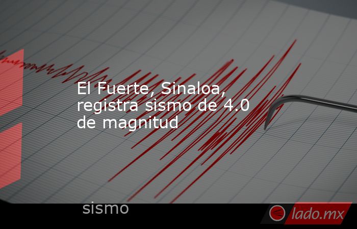El Fuerte, Sinaloa, registra sismo de 4.0 de magnitud. Noticias en tiempo real