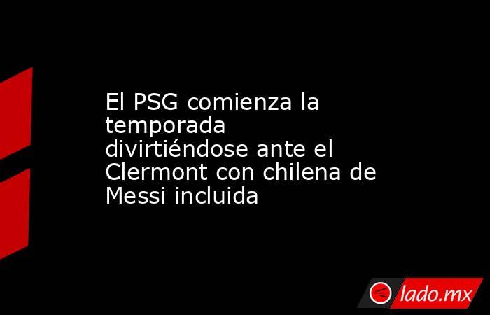 El PSG comienza la temporada divirtiéndose ante el Clermont con chilena de Messi incluida. Noticias en tiempo real