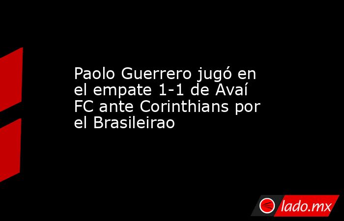 Paolo Guerrero jugó en el empate 1-1 de Avaí FC ante Corinthians por el Brasileirao. Noticias en tiempo real