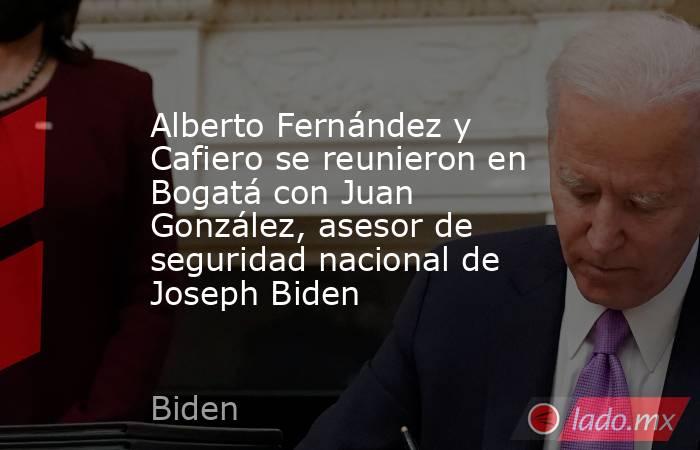 Alberto Fernández y Cafiero se reunieron en Bogatá con Juan González, asesor de seguridad nacional de Joseph Biden. Noticias en tiempo real