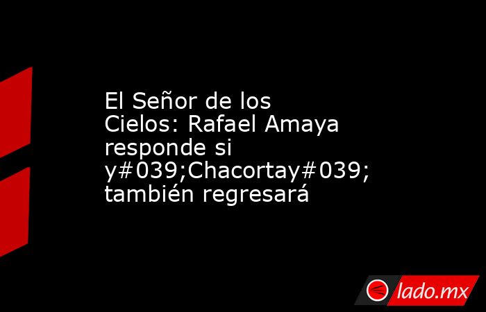 El Señor de los Cielos: Rafael Amaya responde si y#039;Chacortay#039; también regresará. Noticias en tiempo real