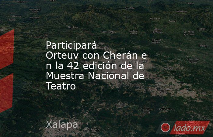 Participará Orteuv con Cherán en la 42 edición de la Muestra Nacional de Teatro. Noticias en tiempo real