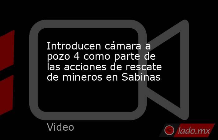 Introducen cámara a pozo 4 como parte de las acciones de rescate de mineros en Sabinas. Noticias en tiempo real