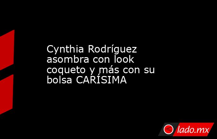 Cynthia Rodríguez asombra con look coqueto y más con su bolsa CARÍSIMA. Noticias en tiempo real