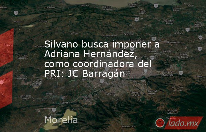 Silvano busca imponer a Adriana Hernández, como coordinadora del PRI: JC Barragán. Noticias en tiempo real