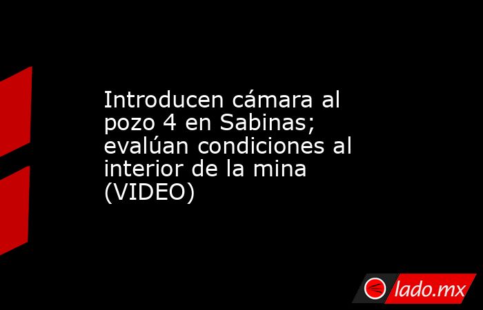 Introducen cámara al pozo 4 en Sabinas; evalúan condiciones al interior de la mina (VIDEO). Noticias en tiempo real