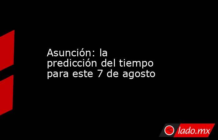 Asunción: la predicción del tiempo para este 7 de agosto. Noticias en tiempo real