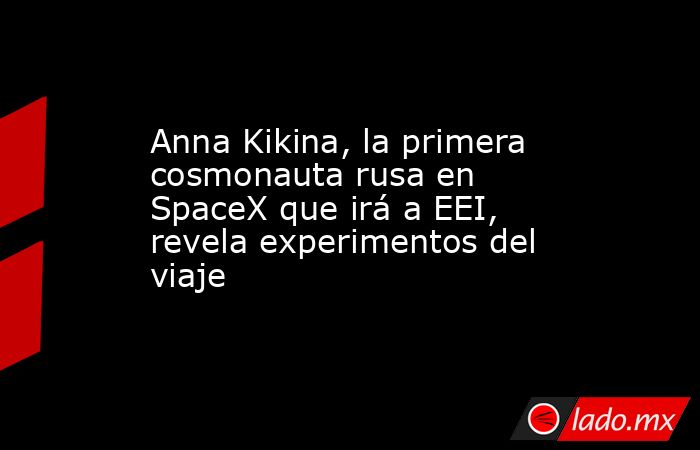 Anna Kikina, la primera cosmonauta rusa en SpaceX que irá a EEI, revela experimentos del viaje. Noticias en tiempo real