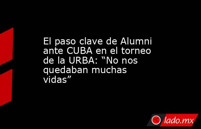 El paso clave de Alumni ante CUBA en el torneo de la URBA: “No nos quedaban muchas vidas”. Noticias en tiempo real