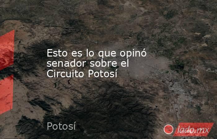 Esto es lo que opinó senador sobre el Circuito Potosí. Noticias en tiempo real