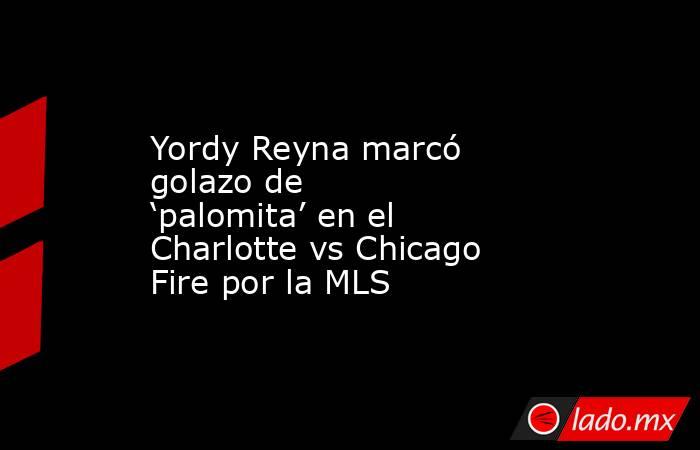 Yordy Reyna marcó golazo de ‘palomita’ en el Charlotte vs Chicago Fire por la MLS. Noticias en tiempo real