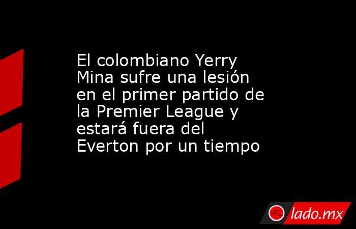 El colombiano Yerry Mina sufre una lesión en el primer partido de la Premier League y estará fuera del Everton por un tiempo. Noticias en tiempo real