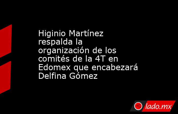 Higinio Martínez respalda la organización de los comités de la 4T en Edomex que encabezará Delfina Gómez. Noticias en tiempo real