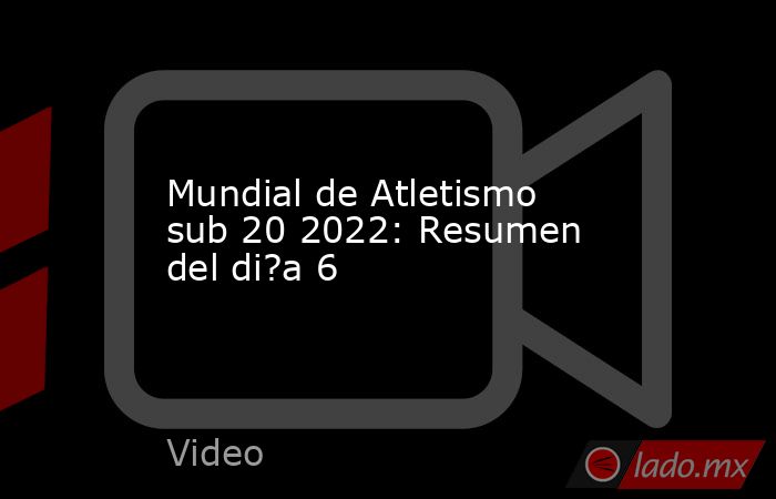 Mundial de Atletismo sub 20 2022: Resumen del di?a 6. Noticias en tiempo real