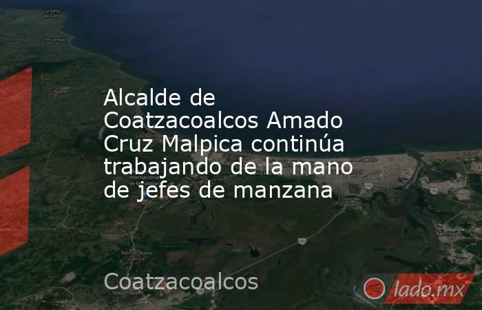 Alcalde de Coatzacoalcos Amado Cruz Malpica continúa trabajando de la mano de jefes de manzana. Noticias en tiempo real