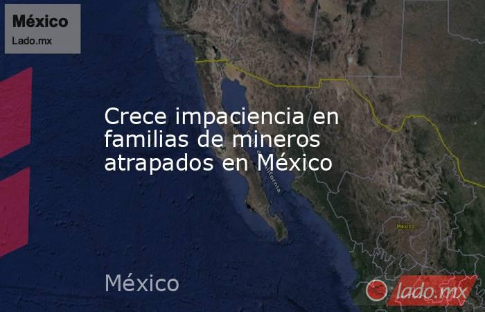 Crece impaciencia en familias de mineros atrapados en México. Noticias en tiempo real