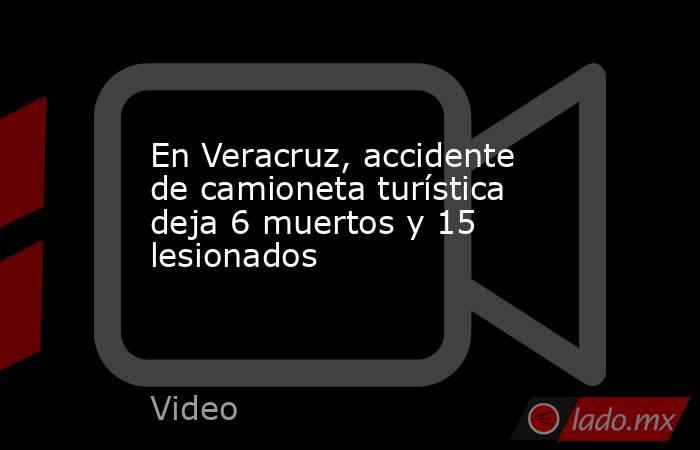 En Veracruz, accidente de camioneta turística deja 6 muertos y 15 lesionados. Noticias en tiempo real