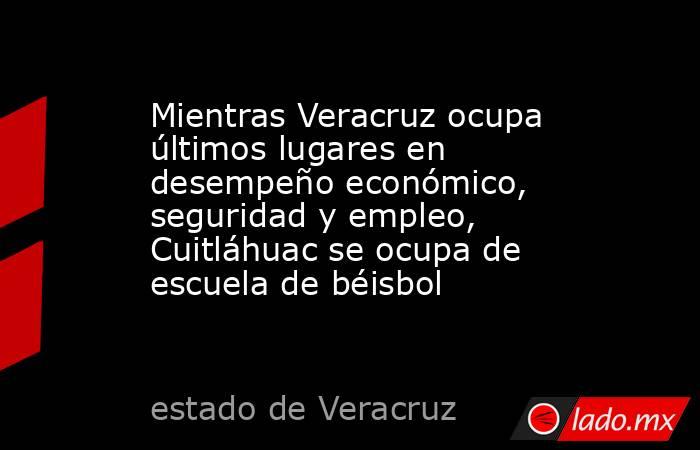 Mientras Veracruz ocupa últimos lugares en desempeño económico, seguridad y empleo, Cuitláhuac se ocupa de escuela de béisbol. Noticias en tiempo real