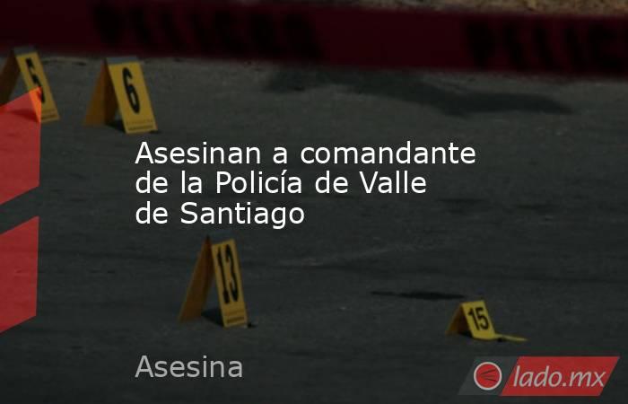 Asesinan a comandante de la Policía de Valle de Santiago. Noticias en tiempo real