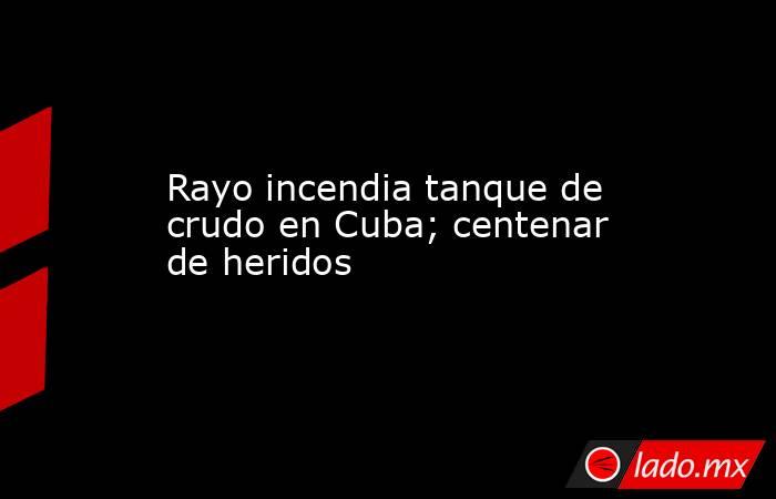 Rayo incendia tanque de crudo en Cuba; centenar de heridos. Noticias en tiempo real