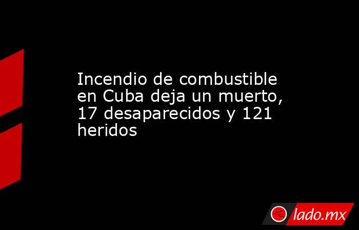 Incendio de combustible en Cuba deja un muerto, 17 desaparecidos y 121 heridos. Noticias en tiempo real