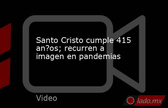 Santo Cristo cumple 415 an?os; recurren a imagen en pandemias. Noticias en tiempo real