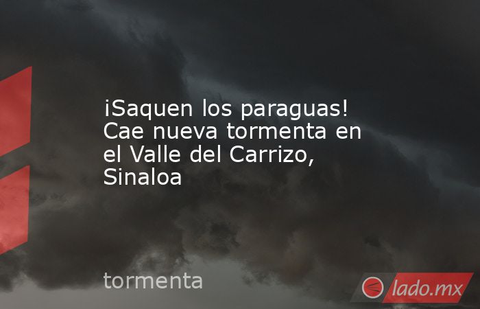 ¡Saquen los paraguas! Cae nueva tormenta en el Valle del Carrizo, Sinaloa. Noticias en tiempo real