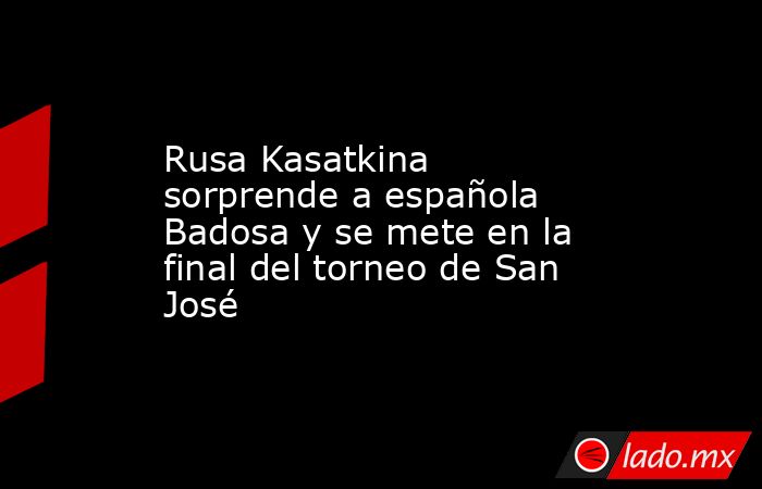 Rusa Kasatkina sorprende a española Badosa y se mete en la final del torneo de San José. Noticias en tiempo real