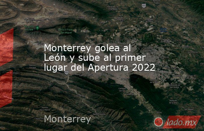 Monterrey golea al León y sube al primer lugar del Apertura 2022. Noticias en tiempo real