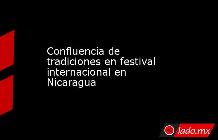 Confluencia de tradiciones en festival internacional en Nicaragua. Noticias en tiempo real