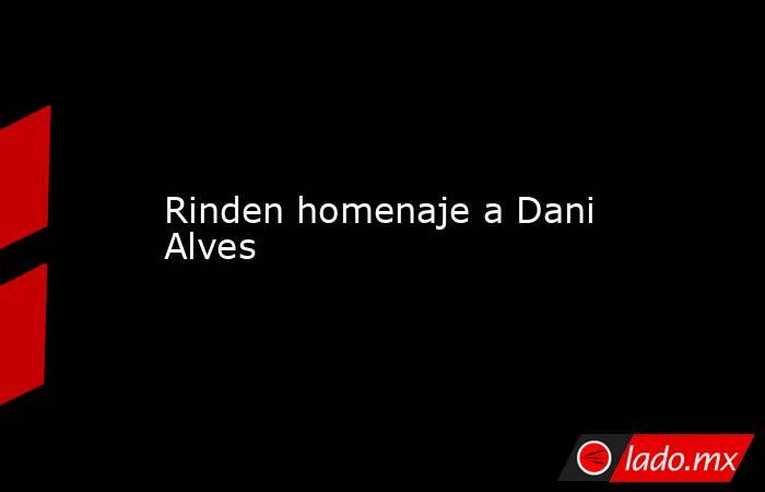 Rinden homenaje a Dani Alves. Noticias en tiempo real