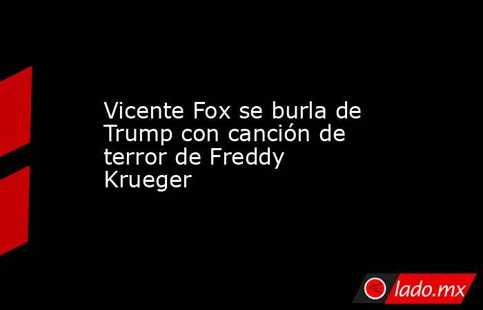 Vicente Fox se burla de Trump con canción de terror de Freddy Krueger. Noticias en tiempo real