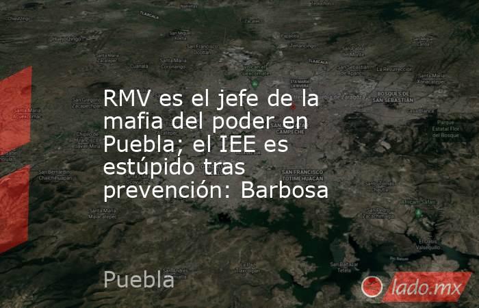 RMV es el jefe de la mafia del poder en Puebla; el IEE es estúpido tras prevención: Barbosa. Noticias en tiempo real