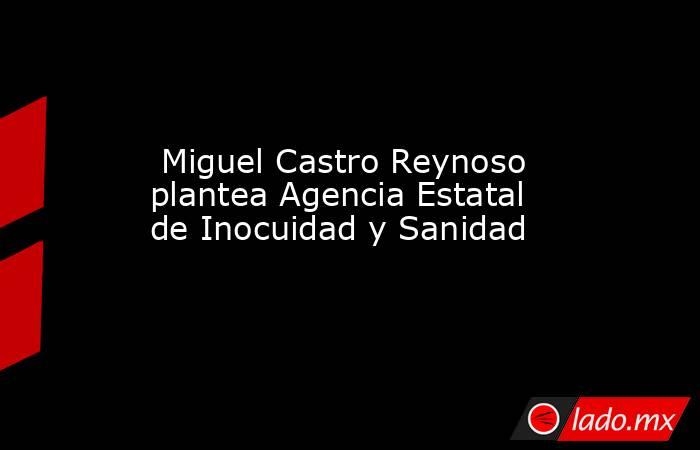  Miguel Castro Reynoso plantea Agencia Estatal de Inocuidad y Sanidad. Noticias en tiempo real