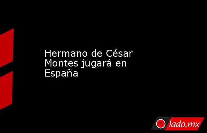 Hermano de César Montes jugará en España. Noticias en tiempo real