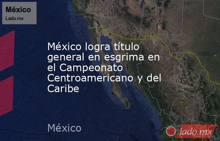 México logra título general en esgrima en el Campeonato Centroamericano y del Caribe. Noticias en tiempo real