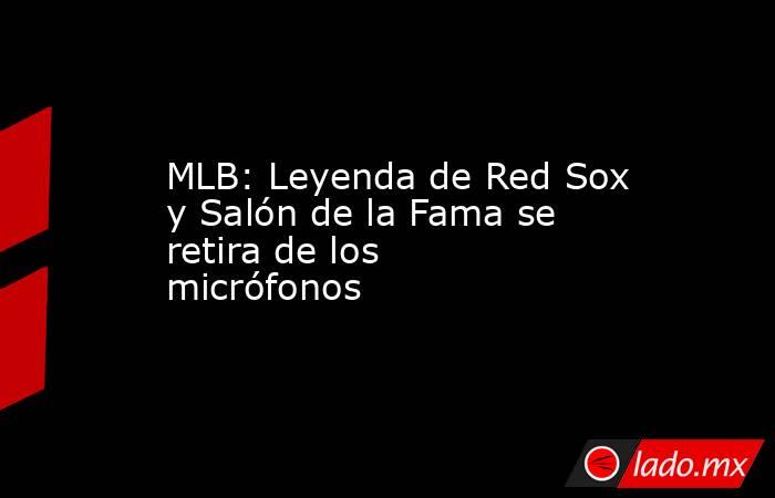 MLB: Leyenda de Red Sox y Salón de la Fama se retira de los micrófonos. Noticias en tiempo real