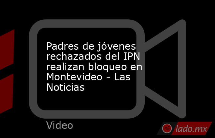 Padres de jóvenes rechazados del IPN realizan bloqueo en Montevideo - Las Noticias. Noticias en tiempo real