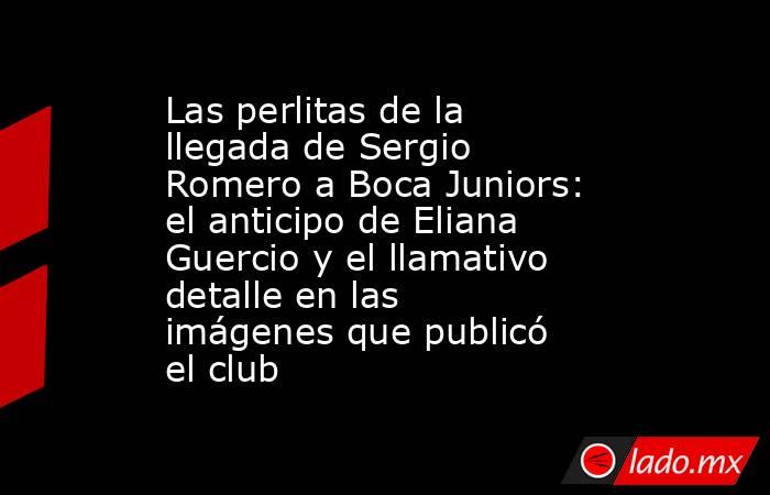Las perlitas de la llegada de Sergio Romero a Boca Juniors: el anticipo de Eliana Guercio y el llamativo detalle en las imágenes que publicó el club. Noticias en tiempo real