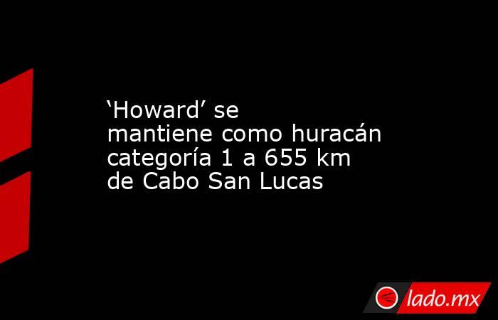 ‘Howard’ se mantiene como huracán categoría 1 a 655 km de Cabo San Lucas. Noticias en tiempo real