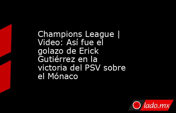 Champions League | Video: Así fue el golazo de Erick Gutiérrez en la victoria del PSV sobre el Mónaco. Noticias en tiempo real