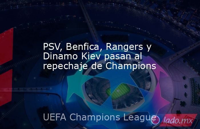 PSV, Benfica, Rangers y Dinamo Kiev pasan al repechaje de Champions. Noticias en tiempo real