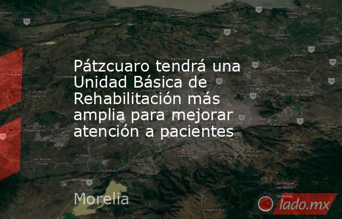 Pátzcuaro tendrá una Unidad Básica de Rehabilitación más amplia para mejorar atención a pacientes. Noticias en tiempo real