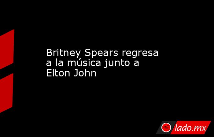 Britney Spears regresa a la música junto a Elton John. Noticias en tiempo real