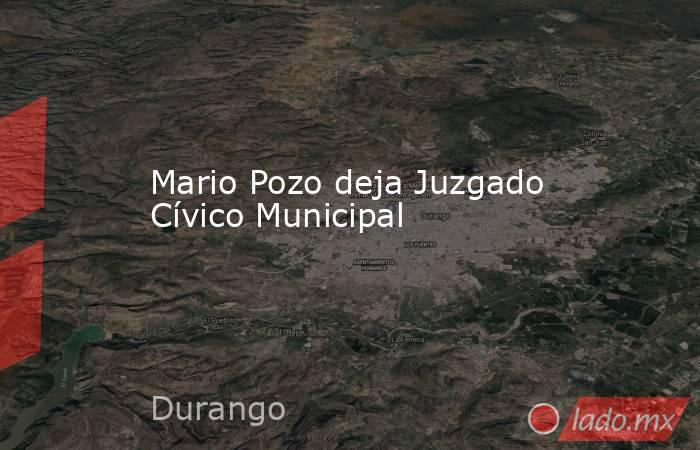 Mario Pozo deja Juzgado Cívico Municipal. Noticias en tiempo real